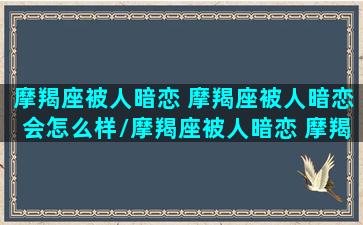 摩羯座被人暗恋 摩羯座被人暗恋会怎么样/摩羯座被人暗恋 摩羯座被人暗恋会怎么样-我的网站